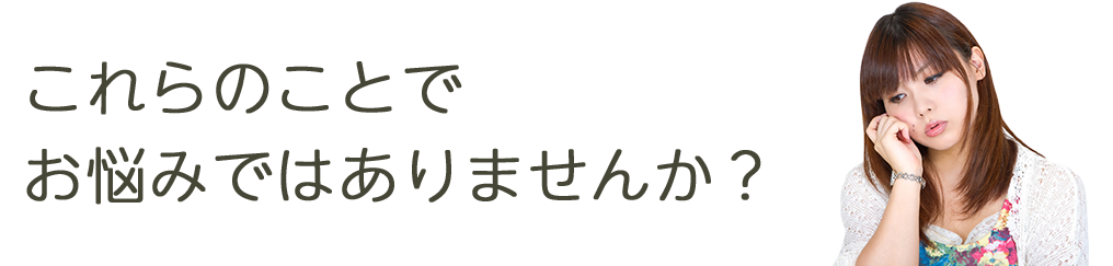 これらのことでお悩みではありませんか？